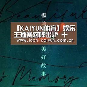 【KAIYUN体育】娱乐主播赛对阵出炉 十主播齐聚峡谷展风采(图2) 开云官方网站