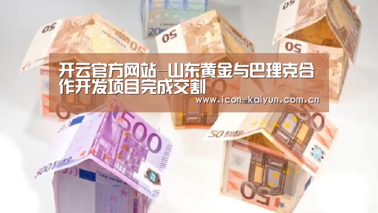 开云官方网站-山东黄金与巴理克合作开发项目完成交割(图2) KAIYUN体育