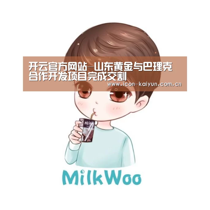 开云官方网站-山东黄金与巴理克合作开发项目完成交割(图3) KAIYUN体育