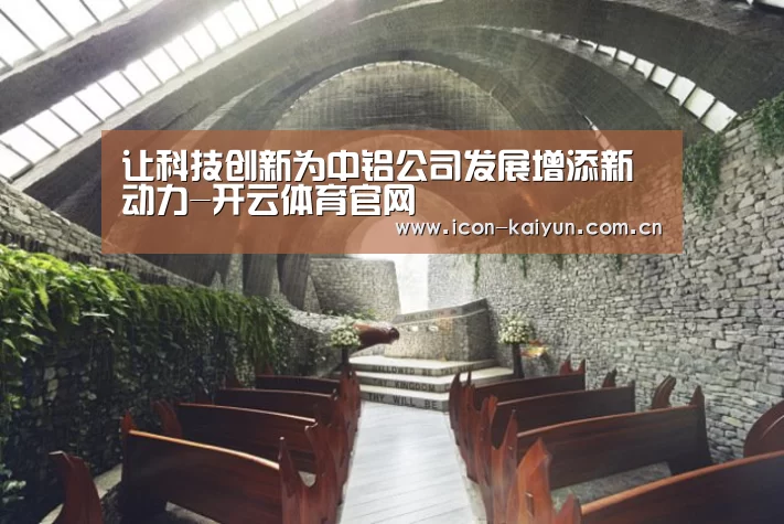 让科技创新为中铝公司发展增添新动力-开云体育官网