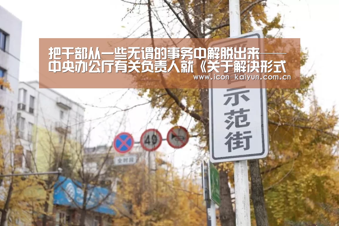 把干部从一些无谓的事务中解脱出来——中央办公厅有关负责人就《关于解决形式主义突出问题为基层减负的通知》答记者问|KAIYUN体育(图2) 开云体育官网