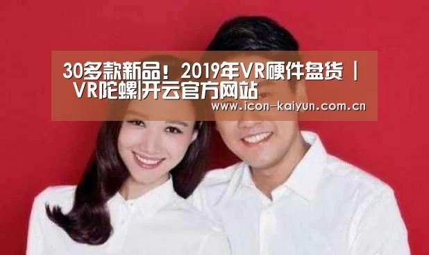 30多款新品!2019年VR硬件盘货 | VR陀螺|开云官方网站(图4) 开云体育官网
