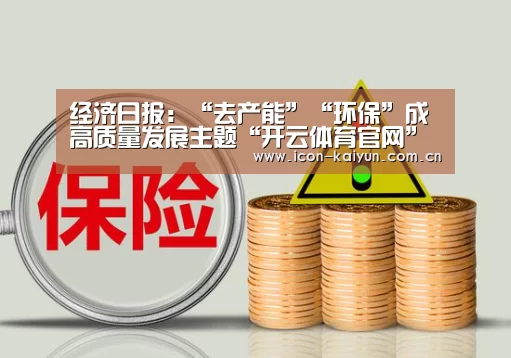 经济日报:“去产能”“环保”成高质量发展主题“开云体育官网”(图3) 开云官方网站