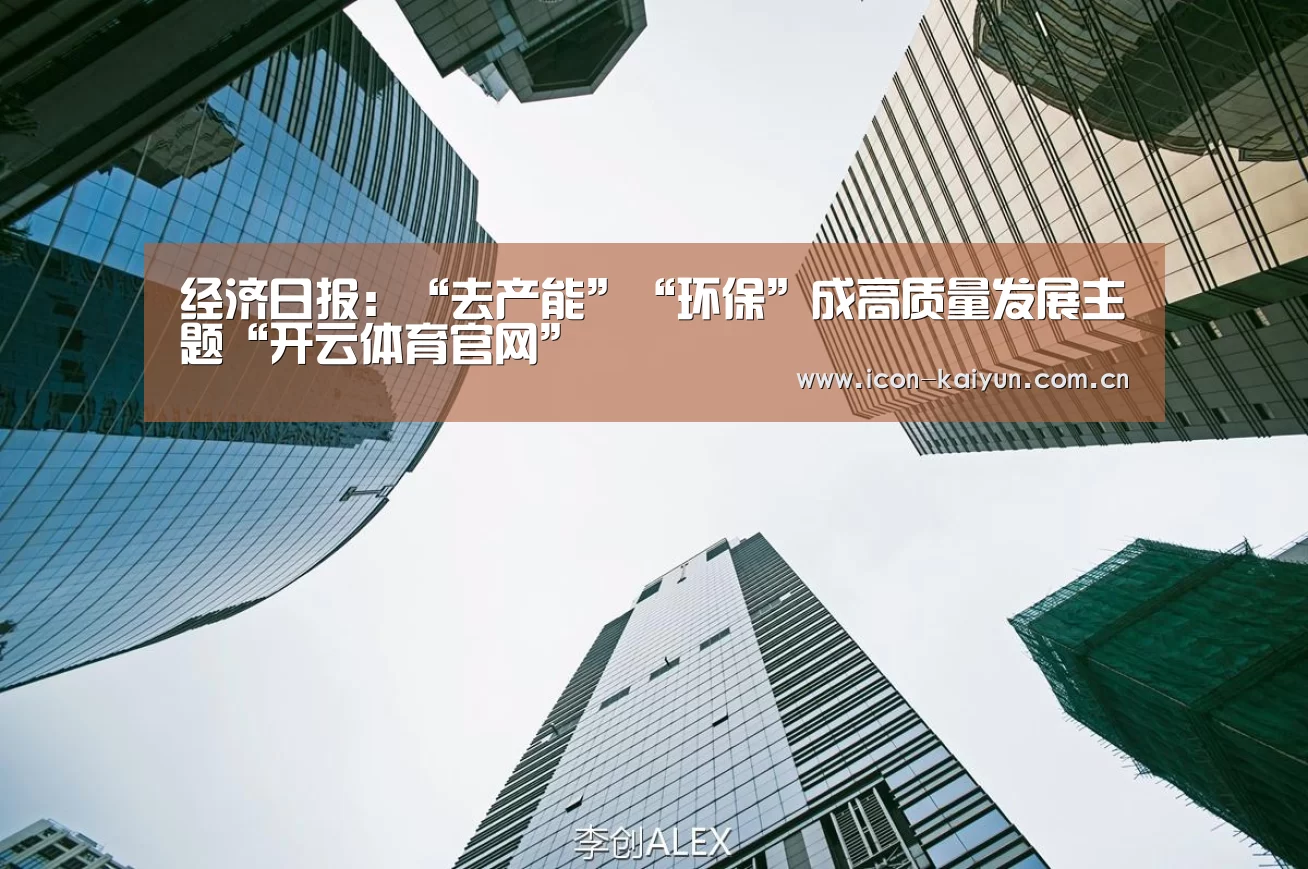 经济日报:“去产能”“环保”成高质量发展主题“开云体育官网”(图4) 开云体育官网