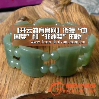 【开云体育官网】衔接“中国梦”和“非洲梦”的桥梁(图3) KAIYUN体育