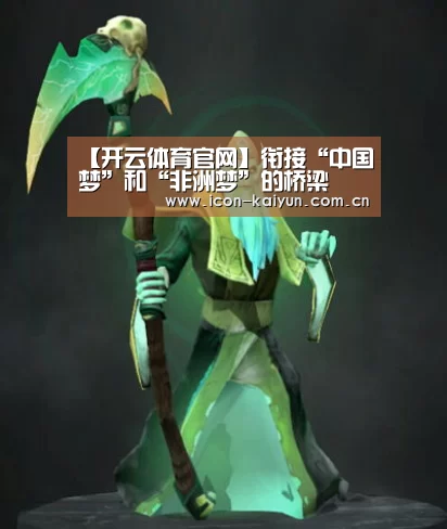 【开云体育官网】衔接“中国梦”和“非洲梦”的桥梁(图4) 开云体育官网